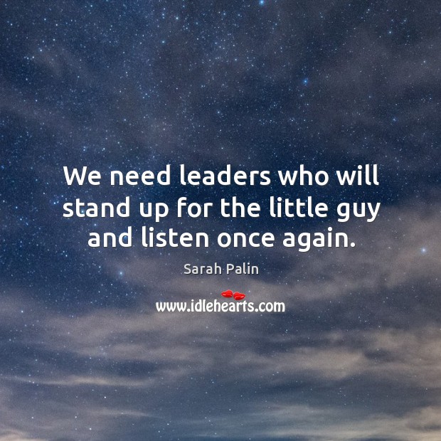 We need leaders who will stand up for the little guy and listen once again. Sarah Palin Picture Quote