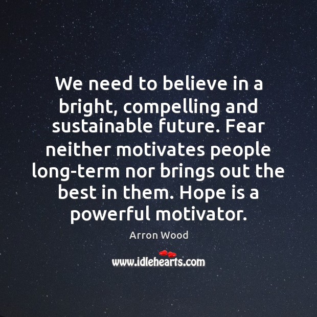 We need to believe in a bright, compelling and sustainable future. Fear Hope Quotes Image