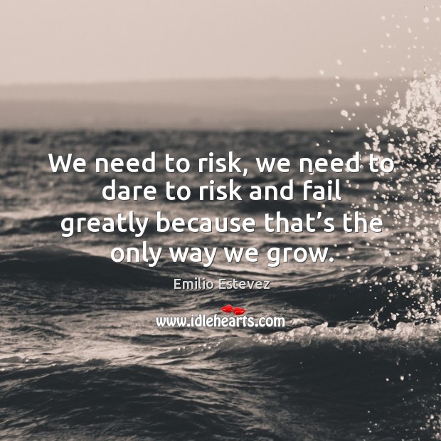 We need to risk, we need to dare to risk and fail greatly because that’s the only way we grow. Emilio Estevez Picture Quote