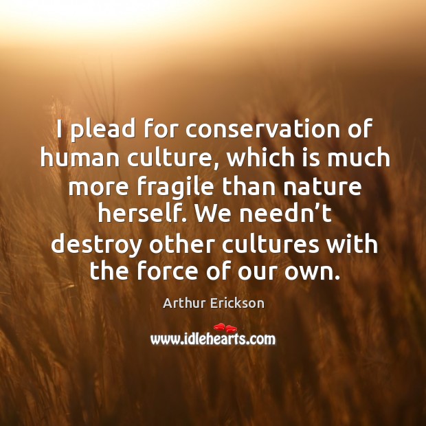 We needn’t destroy other cultures with the force of our own. Nature Quotes Image