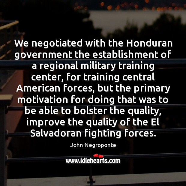 We negotiated with the Honduran government the establishment of a regional military John Negroponte Picture Quote