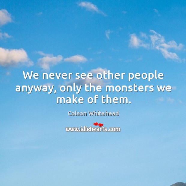 We never see other people anyway, only the monsters we make of them. Colson Whitehead Picture Quote