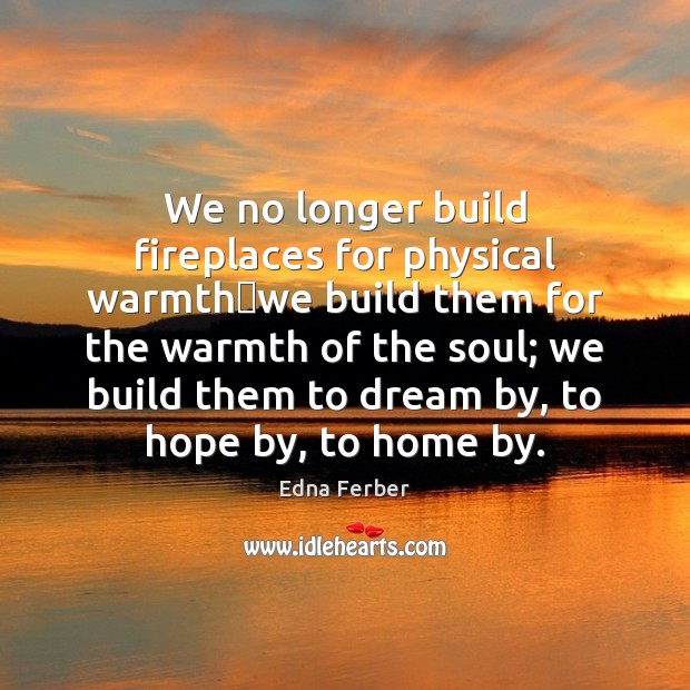 We no longer build fireplaces for physical warmthwe build them for Hope Quotes Image