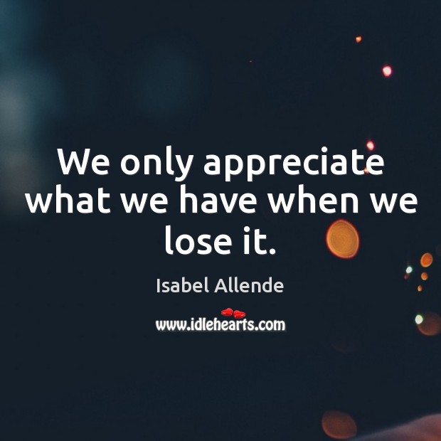 We only appreciate what we have when we lose it. Appreciate Quotes Image