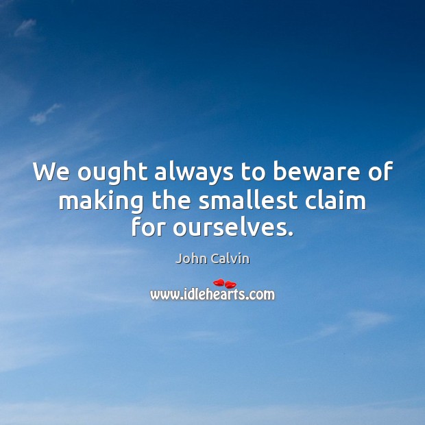 We ought always to beware of making the smallest claim for ourselves. John Calvin Picture Quote