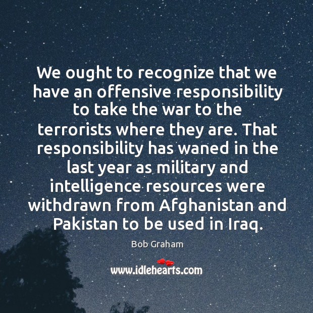 We ought to recognize that we have an offensive responsibility to take the war to the terrorists where they are. Offensive Quotes Image