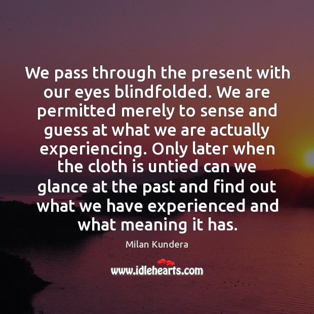 Milan Kundera Quote: “We pass through the present with our eyes blindfolded.  We are permitted merely to sense and guess at what we are actuall”