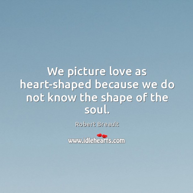 We picture love as heart-shaped because we do not know the shape of the soul. Robert Breault Picture Quote