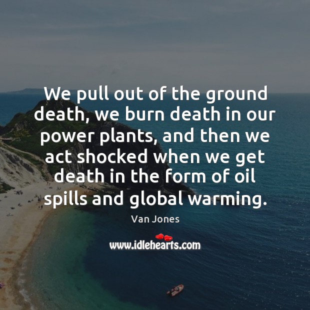 We pull out of the ground death, we burn death in our Van Jones Picture Quote