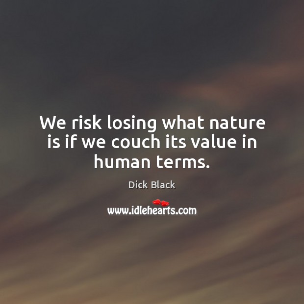 We risk losing what nature is if we couch its value in human terms. Dick Black Picture Quote