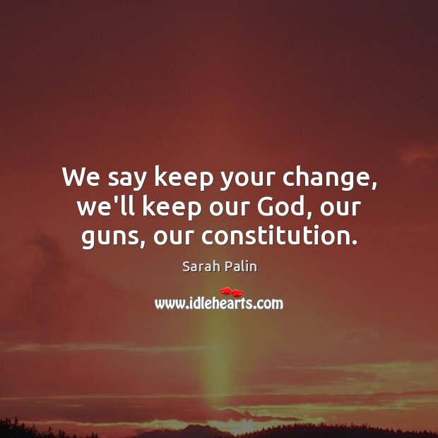 We say keep your change, we’ll keep our God, our guns, our constitution. Image
