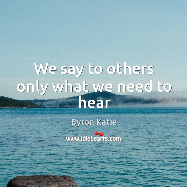 We say to others only what we need to hear Byron Katie Picture Quote