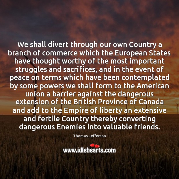 We shall divert through our own Country a branch of commerce which Thomas Jefferson Picture Quote