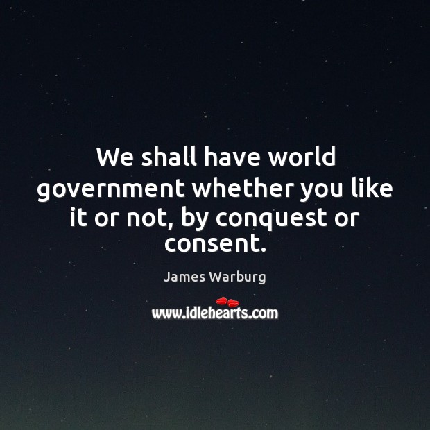 We shall have world government whether you like it or not, by conquest or consent. Image