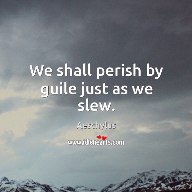 We shall perish by guile just as we slew. Aeschylus Picture Quote