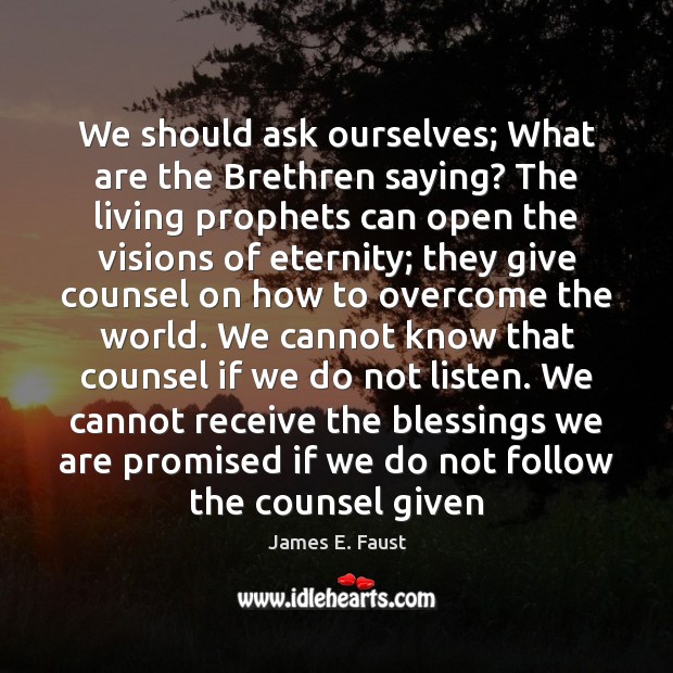 We should ask ourselves; What are the Brethren saying? The living prophets Blessings Quotes Image