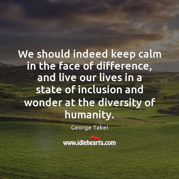 We should indeed keep calm in the face of difference, and live Humanity Quotes Image