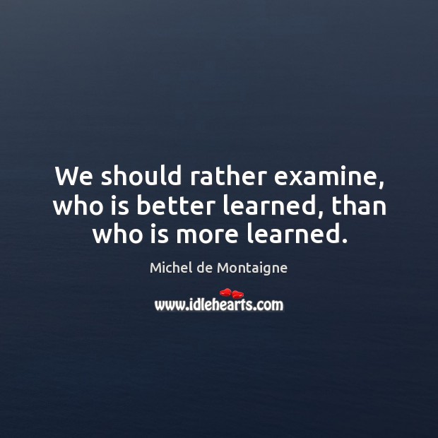 We should rather examine, who is better learned, than who is more learned. Michel de Montaigne Picture Quote