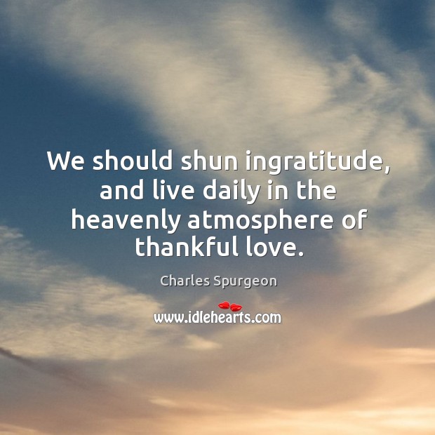 We should shun ingratitude, and live daily in the heavenly atmosphere of thankful love. Image