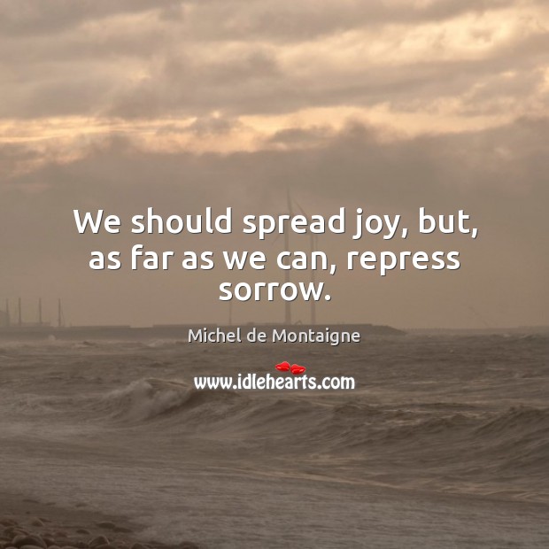 We should spread joy, but, as far as we can, repress sorrow. Image