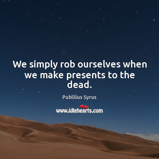 We simply rob ourselves when we make presents to the dead. Picture Quotes Image