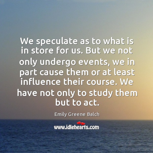 We speculate as to what is in store for us. But we not only undergo events, we in part Emily Greene Balch Picture Quote