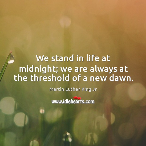 We stand in life at midnight; we are always at the threshold of a new dawn. Martin Luther King Jr Picture Quote