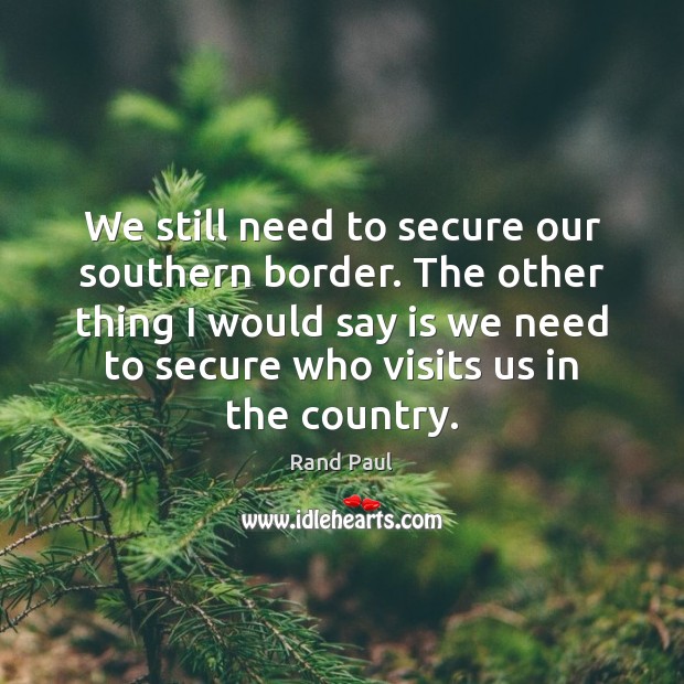 We still need to secure our southern border. The other thing I Image