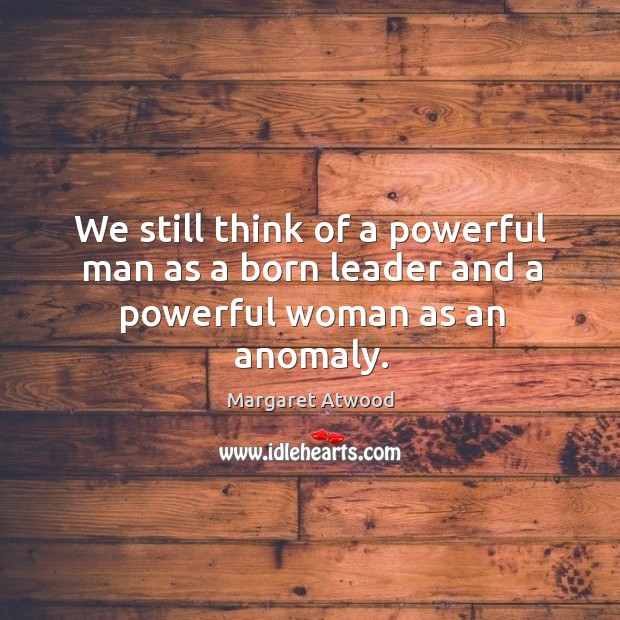 We still think of a powerful man as a born leader and a powerful woman as an anomaly. Margaret Atwood Picture Quote