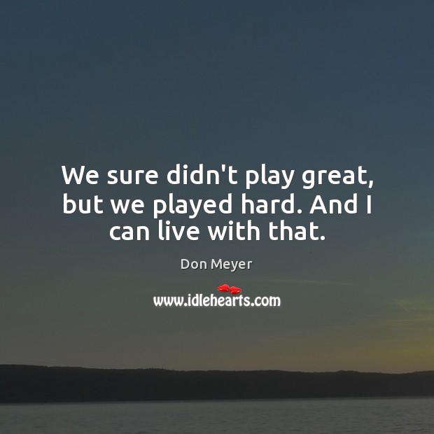 We sure didn’t play great, but we played hard. And I can live with that. Don Meyer Picture Quote