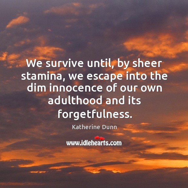 We survive until, by sheer stamina, we escape into the dim innocence Katherine Dunn Picture Quote