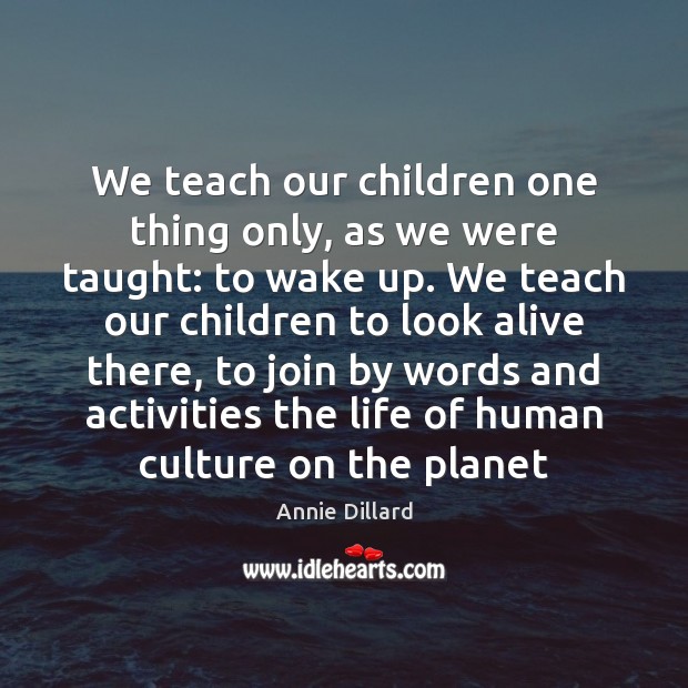 We teach our children one thing only, as we were taught: to Annie Dillard Picture Quote