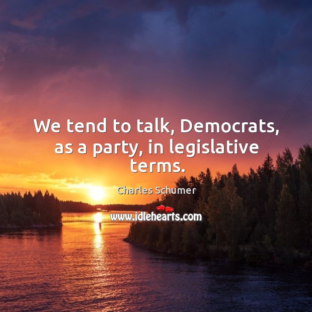 We tend to talk, democrats, as a party, in legislative terms. Image