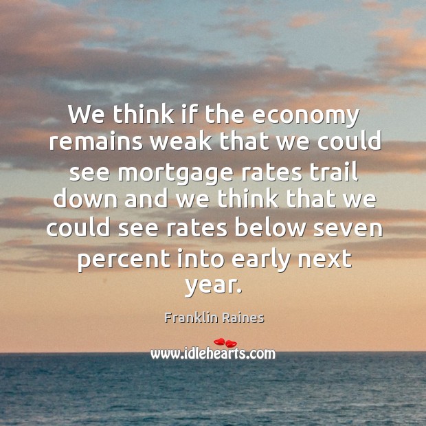 We think if the economy remains weak that we could see mortgage rates trail down Economy Quotes Image