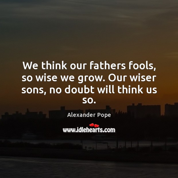 We think our fathers fools, so wise we grow. Our wiser sons, no doubt will think us so. Image