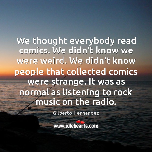 We thought everybody read comics. We didn’t know we were weird. We Image