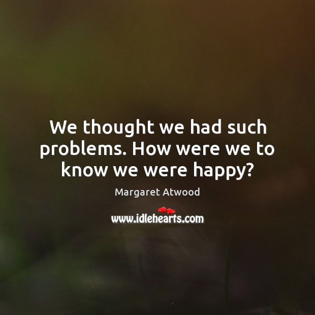 We thought we had such problems. How were we to know we were happy? Image