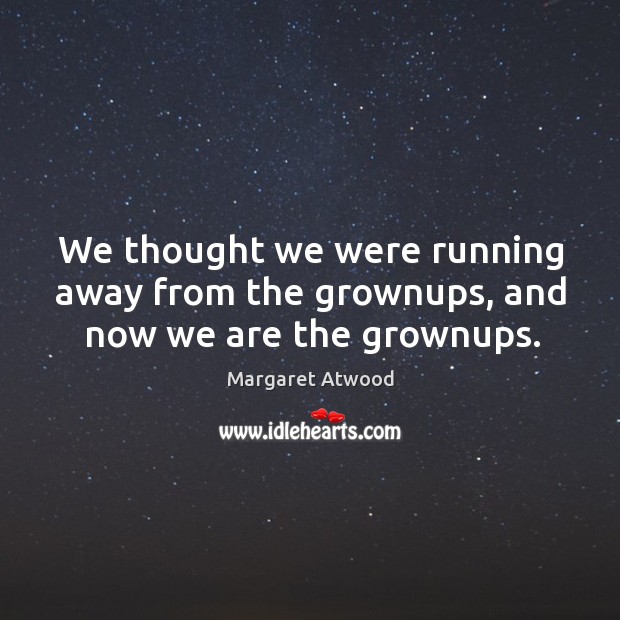 We thought we were running away from the grownups, and now we are the grownups. Image