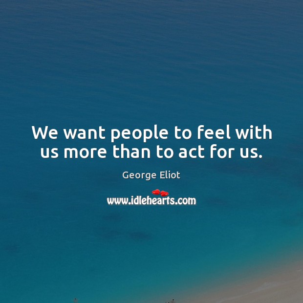 We want people to feel with us more than to act for us. George Eliot Picture Quote