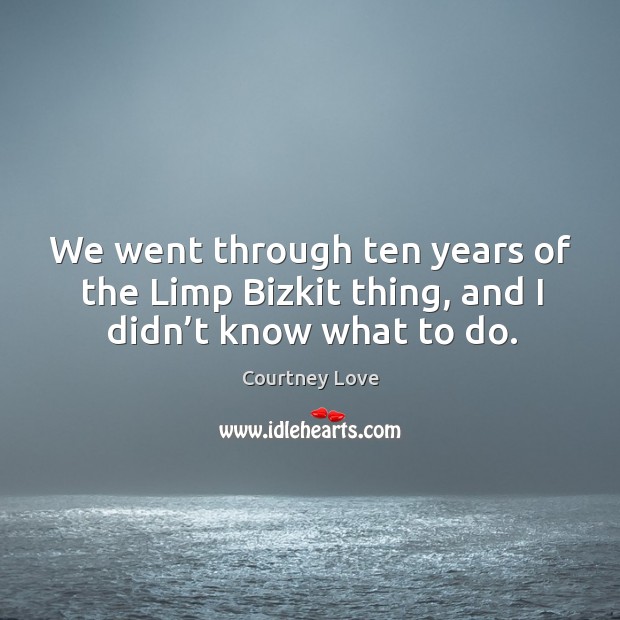 We went through ten years of the limp bizkit thing, and I didn’t know what to do. Courtney Love Picture Quote