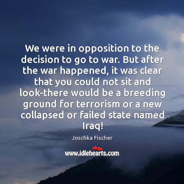 We were in opposition to the decision to go to war. But after the war happened, it was clear that you War Quotes Image