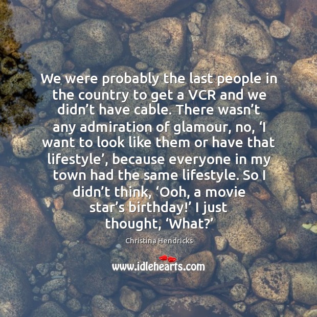 We were probably the last people in the country to get a vcr and we didn’t have cable. Christina Hendricks Picture Quote