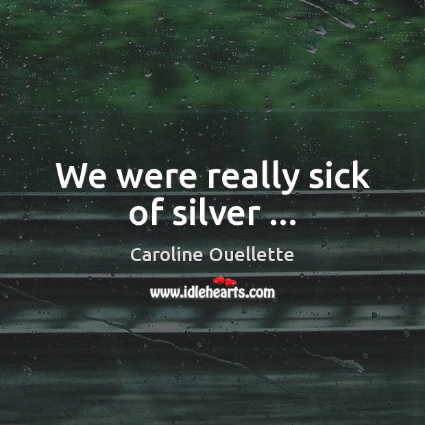 We were really sick of silver … Caroline Ouellette Picture Quote