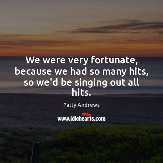 We were very fortunate, because we had so many hits, so we’d be singing out all hits. Patty Andrews Picture Quote