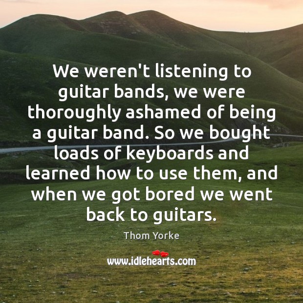 We weren’t listening to guitar bands, we were thoroughly ashamed of being Thom Yorke Picture Quote