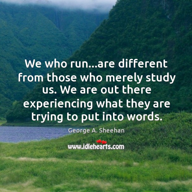 We who run…are different from those who merely study us. We George A. Sheehan Picture Quote