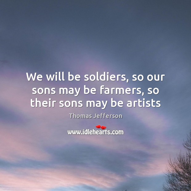 We will be soldiers, so our sons may be farmers, so their sons may be artists Thomas Jefferson Picture Quote