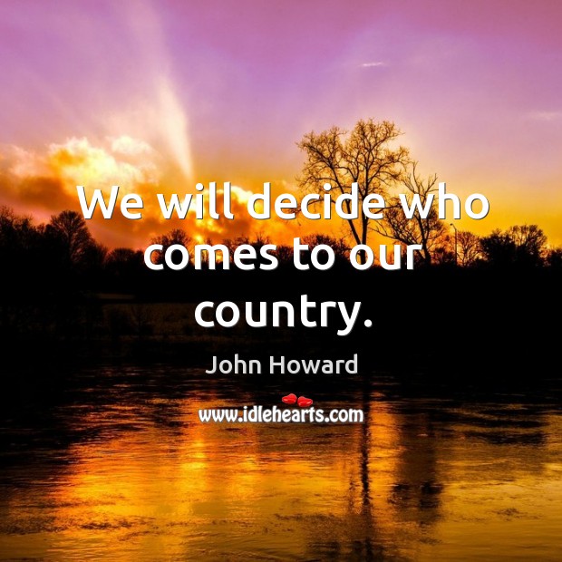 We will decide who comes to our country. John Howard Picture Quote