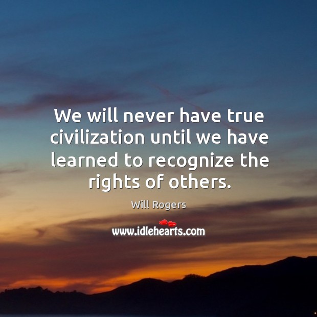 We will never have true civilization until we have learned to recognize the rights of others. Will Rogers Picture Quote