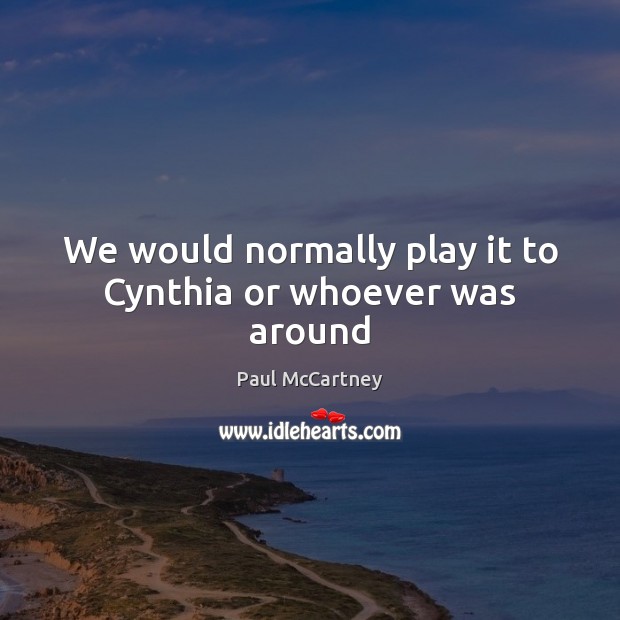 We would normally play it to Cynthia or whoever was around Paul McCartney Picture Quote